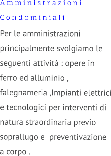 A m m i n i s t r a z i o n i  C o n d o m i n i a l i Per le amministrazioni principalmente svolgiamo le seguenti attività : opere in ferro ed alluminio , falegnameria ,Impianti elettrici e tecnologici per interventi di natura straordinaria previo soprallugo e  preventivazione a corpo .